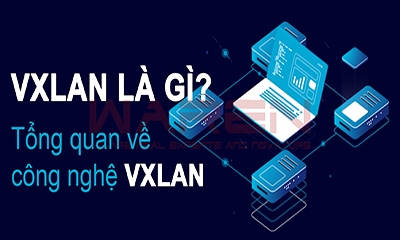 VXLAN là gì? Tổng quan về công nghệ VXLAN